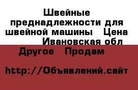 Швейные преднадлежности для швейной машины › Цена ­ 2 500 - Ивановская обл. Другое » Продам   